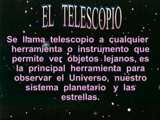 Se  llama  telescopio  a  cualquier herramienta  o  instrumento  que permite  ver  objetos  lejanos, es la  principal  herramienta  para observar  el  Universo,  nuestro sistema  planetario  y  las estrellas. EL  TELESCOPIO 