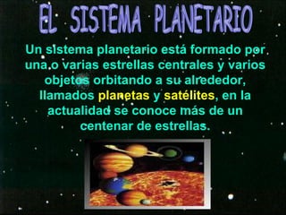 Un sistema planetario está formado por una o varias estrellas centrales y varios objetos orbitando a su alrededor, llamados  planetas  y  satélites , en la actualidad se conoce más de un centenar de estrellas. EL  SISTEMA  PLANETARIO 