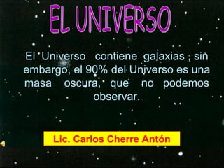 El  Universo  contiene  galaxias , sin embargo, el 90% del Universo es una masa  oscura,  que  no  podemos observar. EL UNIVERSO Lic. Carlos Cherre Antón 