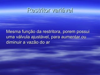 Restritor variávelRestritor variável
Mesma função da restritora, porem possuiMesma função da restritora, porem possui
uma válvula ajustável, para aumentar ouuma válvula ajustável, para aumentar ou
diminuir a vazão do ardiminuir a vazão do ar
 