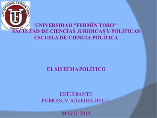 UNIVERSIDAD "FERMÍN TORO"
FACULTAD DE CIENCIAS JURÍDICAS Y POLÍTICAS
ESCUELA DE CIENCIA POLÍTICA
EL SISTEMA POLÍTICO
ESTUDIANTE
PORRAS, V. SOVEIDA DEL C.
MAYO, 2014
 