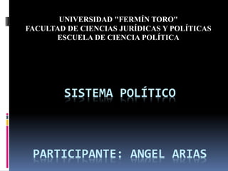 SISTEMA POLÍTICO
PARTICIPANTE: ANGEL ARIAS
UNIVERSIDAD "FERMÍN TORO"
FACULTAD DE CIENCIAS JURÍDICAS Y POLÍTICAS
ESCUELA DE CIENCIA POLÍTICA
 