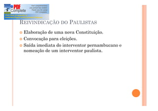 REIVINDICAÇÃO DO PAULISTAS
¢ Elaboração de uma nova Constituição.
¢ Convocação para eleições.
¢ Saída imediata do interventor pernambucano e
nomeação de um interventor paulista.
 