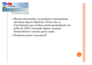 CONCLUSÃO
¢ Mesmo derrotados, os paulistas conseguiram
alcançar alguns objetivos. Entre eles, a
Constituição que acabou sendo promulgada em
julho de 1934, trazendo alguns avanços
democráticos e sociais para o país.
¢ Perdemos mais vencemos!!!
 