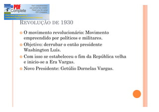 REVOLUÇÃO DE 1930
¢ O movimento revolucionário: Movimento
empreendido por políticos e militares.
¢ Objetivo: derrubar o então presidente
Washington Luís.
¢ Com isso se estabeleceu o fim da República velha
e inicio-se a Era Vargas.
¢ Novo Presidente: Getúlio Dornelas Vargas.
 
