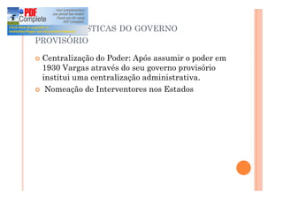 CARACTERÍSTICAS DO GOVERNO
PROVISÓRIO
¢ Centralização do Poder: Após assumir o poder em
1930 Vargas através do seu governo provisório
institui uma centralização administrativa.
¢ Nomeação de Interventores nos Estados
 