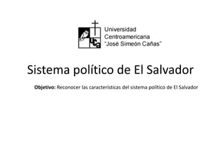 Sistema político de El Salvador 
Objetivo: Reconocer las características del sistema político de El Salvador 
 