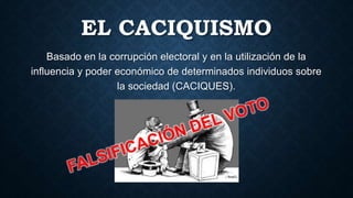 EL CACIQUISMO
Basado en la corrupción electoral y en la utilización de la
influencia y poder económico de determinados individuos sobre
la sociedad (CACIQUES).
 