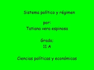 Sistema político y régimen

             por:
    Tatiana vera espinosa

            Grado;
             11 A

Ciencias políticas y económicas
 