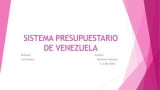 SISTEMA PRESUPUESTARIO
DE VENEZUELA
Profesor: Alumno:
Luis Gómez Neilymar Guevara
C.I:28411054
 