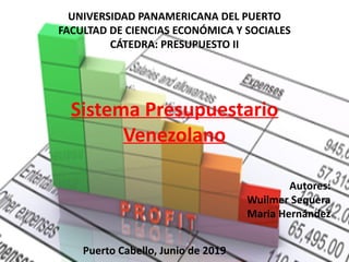 UNIVERSIDAD PANAMERICANA DEL PUERTO
FACULTAD DE CIENCIAS ECONÓMICA Y SOCIALES
CÁTEDRA: PRESUPUESTO II
Sistema Presupuestario
Venezolano
Autores:
Wuilmer Sequera
Maria Hernández
Puerto Cabello, Junio de 2019
 