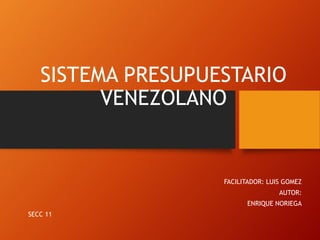 SISTEMA PRESUPUESTARIO
VENEZOLANO
FACILITADOR: LUIS GOMEZ
AUTOR:
ENRIQUE NORIEGA
SECC 11
 