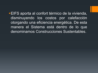 EIFS aporta al confort térmico de la vivienda, 
disminuyendo los costos por calefacción 
otorgando una eficiencia energética. De esta 
manera el Sistema está dentro de lo que 
denominamos Construcciones Sustentables. 
 
