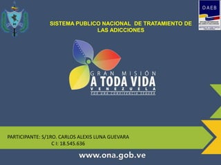 .
PARTICIPANTE: S/1RO. CARLOS ALEXIS LUNA GUEVARA
C I: 18.545.636
SISTEMA PUBLICO NACIONAL DE TRATAMIENTO DE
LAS ADICCIONES
 