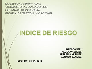 UNIVERSIDAD FERMIN TORO
VICERRECTORADO ACADEMICO
DECANATO DE INGENIERIA
ESCUELA DE TELECOMUNICACIONES
INTEGRANTE:
PAOLA VASQUEZ
JERLEN MARTINEZ
ALONSO SAMUEL
ARAURE, JULIO, 2014
 