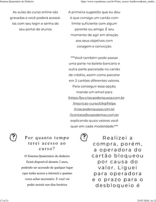P o r q u a n t o t e m p o
t e r e i a c e s s o a o
c u r s o ?
O Sistema Quaternário do dinheiro
ficará disponível durante 2 anos,
podendo ser acessado de qualquer lugar
(que tenha acesso a internet) e quantas
vezes achar necessário. E você vai
poder assistir nos dias horários
Sistema Quaternário do Dinheiro https://www.vcpodemax.com.br/4?utm_source=leadlovers&utm_mediu...
17 of 21 25/07/2020, 16:12
 