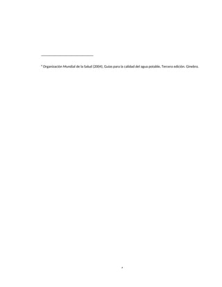 4
6
Organización Mundial de la Salud (2004), Guías para la calidad del agua potable, Tercera edición. Ginebra.
 