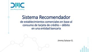 www.dmc.pe
Sistema Recomendador
de establecimientos comerciales en base al
consumo de tarjeta de crédito – débito
en una entidad bancaria
Jimmy Salazar G.
 