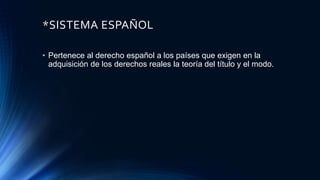 *SISTEMA ESPAÑOL
• Pertenece al derecho español a los países que exigen en la
adquisición de los derechos reales la teoría del título y el modo.
 