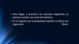 • Para llegar a practicar los asientos registrales es
preciso cumplir una serie de trámites,
• En el registro de la propiedad español se llevan los
siguientes libros.
 