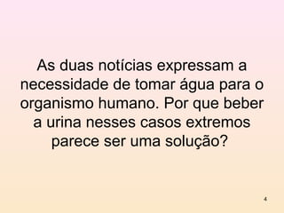 As duas notícias expressam a
necessidade de tomar água para o
organismo humano. Por que beber
  a urina nesses casos extremos
     parece ser uma solução?


                                   4
 