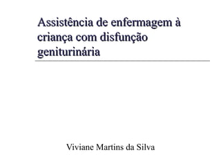 Assistência de enfermagem àAssistência de enfermagem à
criança com disfunçãocriança com disfunção
geniturináriageniturinária
Viviane Martins da Silva
 