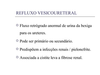 REFLUXO VESICOURETERAL
 Fluxo retrógrado anormal de urina da bexiga
para os ureteres.
 Pode ser primário ou secundário.
 Predispõem a infecções renais / pielonefrite.
 Associada a cistite leva a fibrose renal.
 