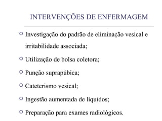 INTERVENÇÕES DE ENFERMAGEM
 Investigação do padrão de eliminação vesical e
irritabilidade associada;
 Utilização de bolsa coletora;
 Punção suprapúbica;
 Cateterismo vesical;
 Ingestão aumentada de líquidos;
 Preparação para exames radiológicos.
 