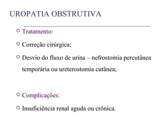UROPATIA OBSTRUTIVA
 Tratamento:
 Correção cirúrgica;
 Desvio do fluxo de urina – nefrostomia percutânea
temporária ou ureterostomia cutânea;
 Complicações:
 Insuficiência renal aguda ou crônica.
 