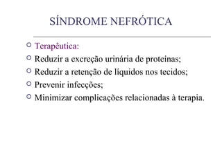  Terapêutica:
 Reduzir a excreção urinária de proteínas;
 Reduzir a retenção de líquidos nos tecidos;
 Prevenir infecções;
 Minimizar complicações relacionadas à terapia.
SÍNDROME NEFRÓTICA
 