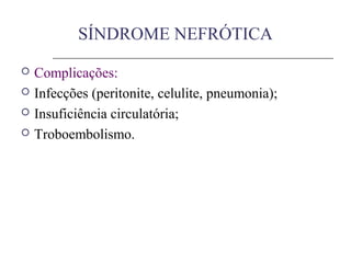  Complicações:
 Infecções (peritonite, celulite, pneumonia);
 Insuficiência circulatória;
 Troboembolismo.
SÍNDROME NEFRÓTICA
 