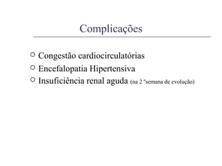Complicações
 Congestão cardiocirculatórias
 Encefalopatia Hipertensiva
 Insuficiência renal aguda (na 2 ºsemana de evolução)
 