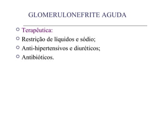 GLOMERULONEFRITE AGUDA
 Terapêutica:
 Restrição de líquidos e sódio;
 Anti-hipertensivos e diuréticos;
 Antibióticos.
 