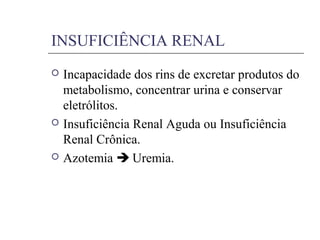 INSUFICIÊNCIA RENAL
 Incapacidade dos rins de excretar produtos do
metabolismo, concentrar urina e conservar
eletrólitos.
 Insuficiência Renal Aguda ou Insuficiência
Renal Crônica.
 Azotemia  Uremia.
 
