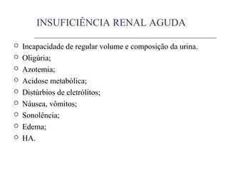 INSUFICIÊNCIA RENAL AGUDA
 Incapacidade de regular volume e composição da urina.
 Oligúria;
 Azotemia;
 Acidose metabólica;
 Distúrbios de eletrólitos;
 Náusea, vômitos;
 Sonolência;
 Edema;
 HA.
 