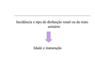 Incidência e tipo de disfunção renal ou do trato
urinário
Idade e maturação
 