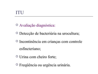 ITU
 Avaliação diagnóstica:
 Detecção de bacteriúria na urocultura;
 Incontinência em crianças com controle
esfincteriano;
 Urina com cheiro forte;
 Freqüência ou urgência urinária.
 