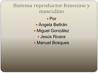 Sistema reproductor femenino y
          masculino
               Por
         Ángela Beltrán
         Miguel González
          Jesús Rivera
         Manuel Bosques
 