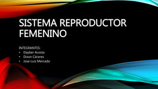 SISTEMA REPRODUCTOR
FEMENINO
INTEGRANTES:
• Dayber Acosta
• Dixon Cáceres
• Jose Luis Mercado
 