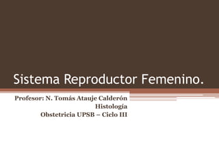 Sistema Reproductor Femenino.
Profesor: N. Tomás Atauje Calderón
Histología
Obstetricia UPSB – Ciclo III
 