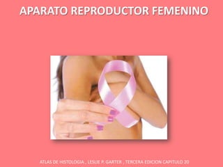 APARATO REPRODUCTOR FEMENINO




  ATLAS DE HISTOLOGIA , LESLIE P. GARTER , TERCERA EDICION CAPITULO 20
 