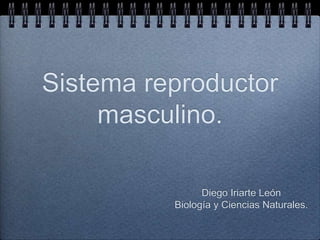 Sistema reproductor
masculino.
Diego Iriarte León
Biología y Ciencias Naturales.
 