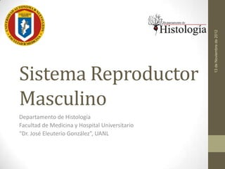 13 de Noviembre de 2012
Sistema Reproductor
Masculino
Departamento de Histología
Facultad de Medicina y Hospital Universitario
“Dr. José Eleuterio González”, UANL
 