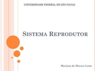 UNIVERSIDADE FEDERAL DE SÃO PAULO




SISTEMA REPRODUTOR




                       Mariana de Moraes Leme
 