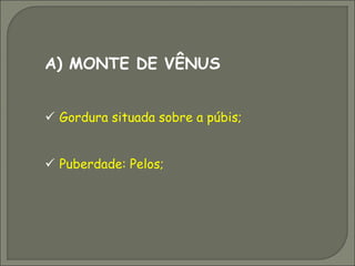 A) MONTE DE VÊNUS


 Gordura situada sobre a púbis;


 Puberdade: Pelos;
 