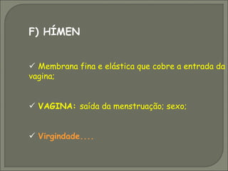 F) HÍMEN


 Membrana fina e elástica que cobre a entrada da
vagina;


 VAGINA: saída da menstruação; sexo;


 Virgindade....
 