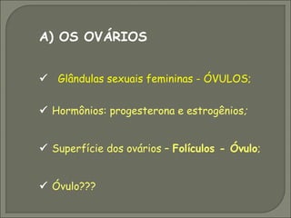 A) OS OVÁRIOS


 Glândulas sexuais femininas - ÓVULOS;


 Hormônios: progesterona e estrogênios ;


 Superfície dos ovários – Folículos - Óvulo;


 Óvulo???
 