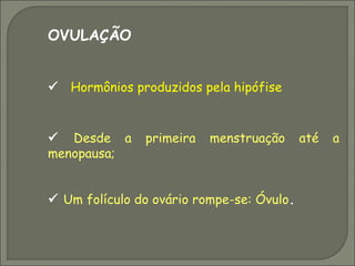 OVULAÇÃO


 Hormônios produzidos pela hipófise


 Desde a      primeira   menstruação      até   a
menopausa;


 Um folículo do ovário rompe-se: Óvulo.
 