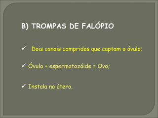 B) TROMPAS DE FALÓPIO


 Dois canais compridos que captam o óvulo;


 Óvulo + espermatozóide = Ovo;


 Instala no útero.
 