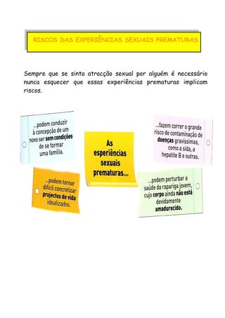 RISCOS DAS EXPERIÊNCIAS SEXUAIS PREMATURAS
Sempre que se sinta atracção sexual por alguém é necessário
nunca esquecer que essas experiências prematuras implicam
riscos.
 
